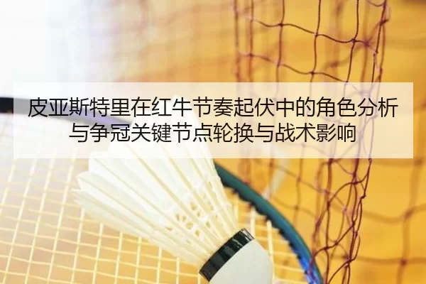 皮亚斯特里在红牛节奏起伏中的角色分析与争冠关键节点轮换与战术影响