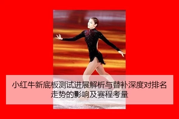 小红牛新底板测试进展解析与替补深度对排名走势的影响及赛程考量