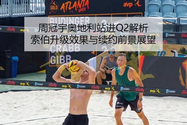 周冠宇奥地利站进Q2解析 索伯升级效果与续约前景展望