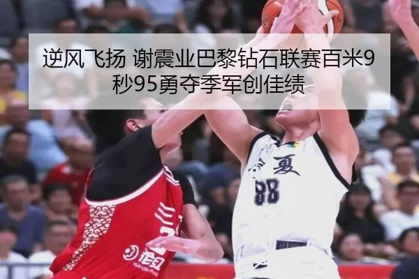 逆风飞扬 谢震业巴黎钻石联赛百米9秒95勇夺季军创佳绩